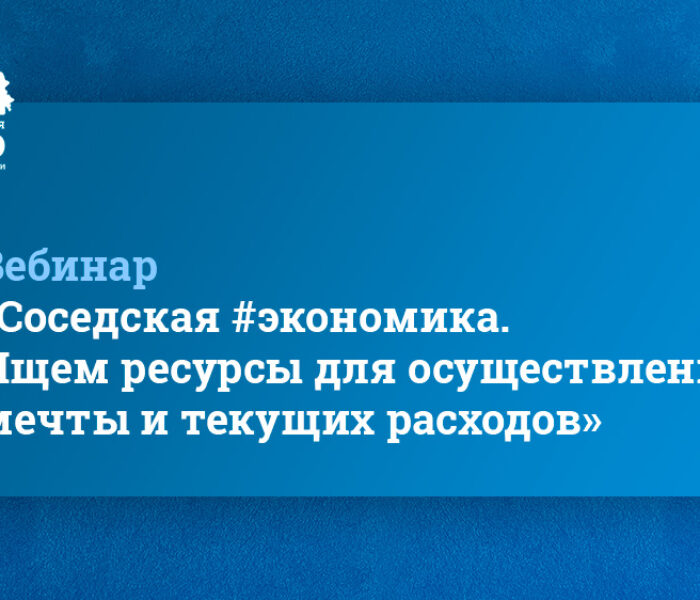 Вебинар «Соседская #экономика. Ищем ресурсы для осуществления мечты и текущих расходов»